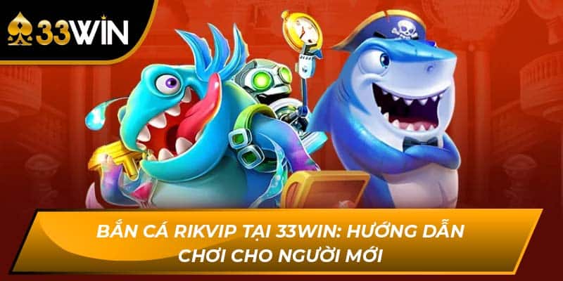 Bắn Cá Rikvip Tại 33WIN: Hướng Dẫn Chơi Cho Người Mới